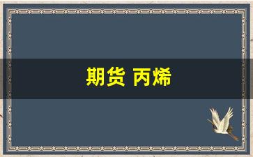 期货 丙烯(期货丙烯是什么)_https://www.xzdzcjx.com_北交所_第1张
